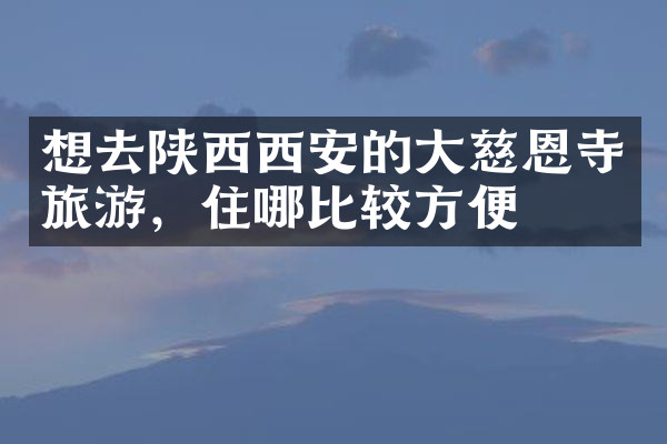 想去陕西西安的大慈恩寺旅游，住哪比较方便