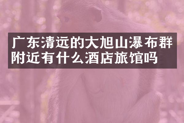 广东清远的大旭山瀑布群附近有什么酒店旅馆吗