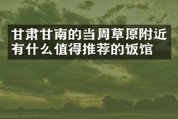 甘肃甘南的当周草原附近有什么值得推荐的饭馆吗