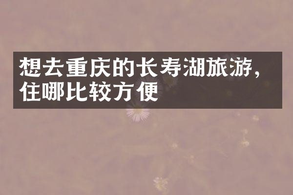想去重庆的长寿湖旅游，住哪比较方便