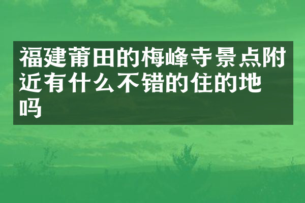 福建莆田的梅峰寺景点附近有什么不错的住的地方吗