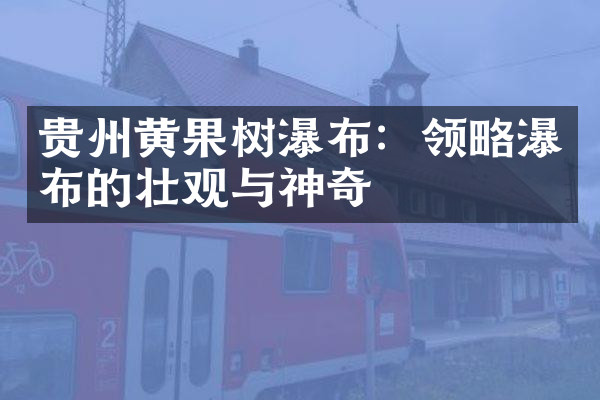 贵州黄果树瀑布：领略瀑布的壮观与神奇