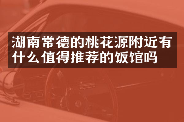 湖南常德的桃花源附近有什么值得推荐的饭馆吗