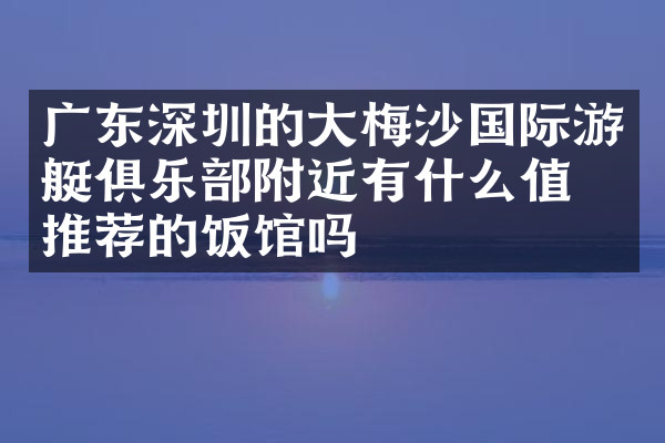 广东深圳的大梅沙国际游艇俱乐部附近有什么值得推荐的饭馆吗