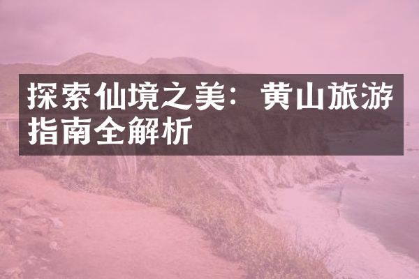 探索仙境之美：黄山旅游指南全解析