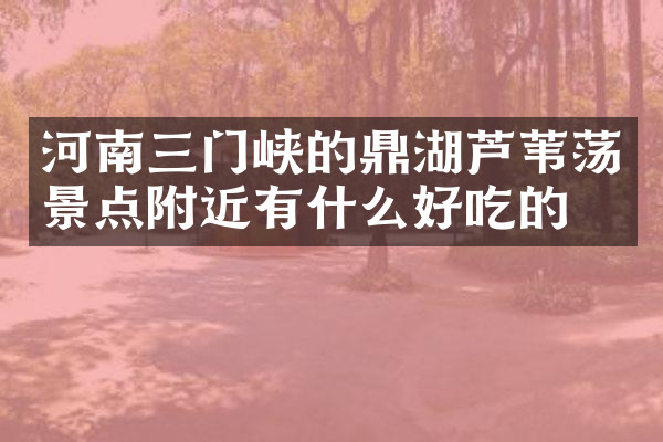 河南三门峡的鼎湖芦苇荡景点附近有什么好吃的