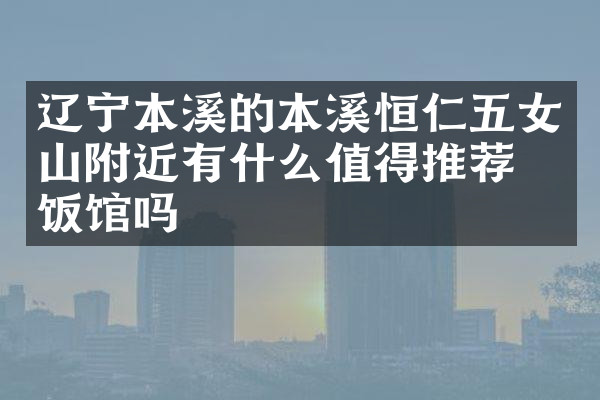 辽宁本溪的本溪恒仁五女山附近有什么值得推荐的饭馆吗