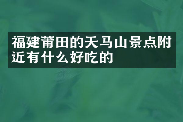 福建莆田的天马山景点附近有什么好吃的