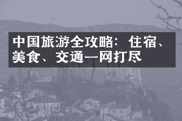 中国旅游全攻略：住宿、美食、交通一网打尽