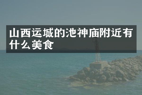 山西运城的池神庙附近有什么美食