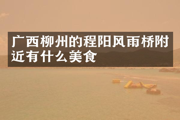 广西柳州的程阳风雨桥附近有什么美食