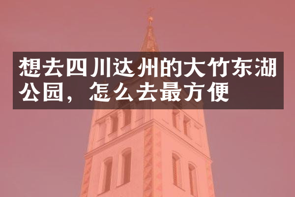 想去四川达州的大竹东湖公园，怎么去最方便