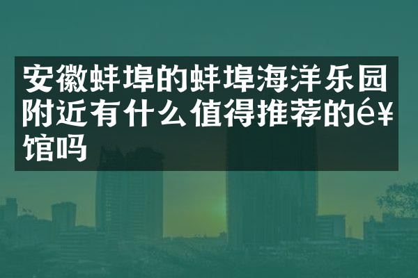 安徽蚌埠的蚌埠海洋乐园附近有什么值得推荐的饭馆吗