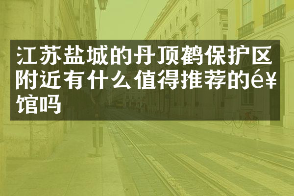 江苏盐城的丹顶鹤保护区附近有什么值得推荐的饭馆吗