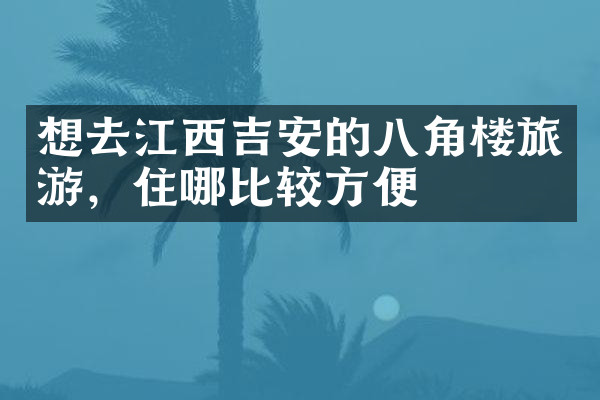 想去江西吉安的八角楼旅游，住哪比较方便