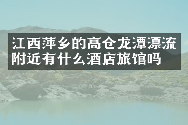 江西萍乡的高仓龙潭漂流附近有什么酒店旅馆吗
