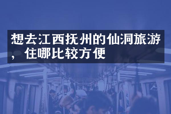 想去江西抚州的仙洞旅游，住哪比较方便