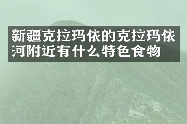 新疆克拉玛依的克拉玛依河附近有什么特色食物吗