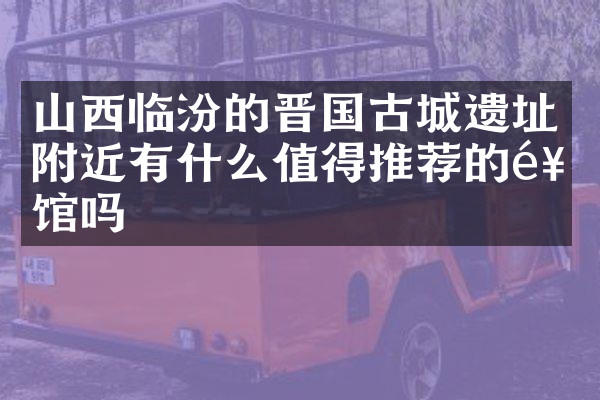 山西临汾的晋国古城遗址附近有什么值得推荐的饭馆吗