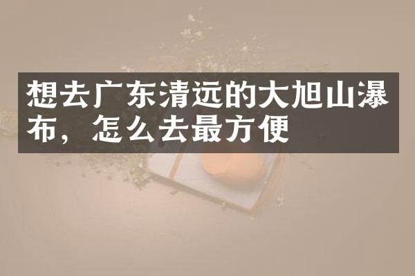 想去广东清远的大旭山瀑布，怎么去最方便