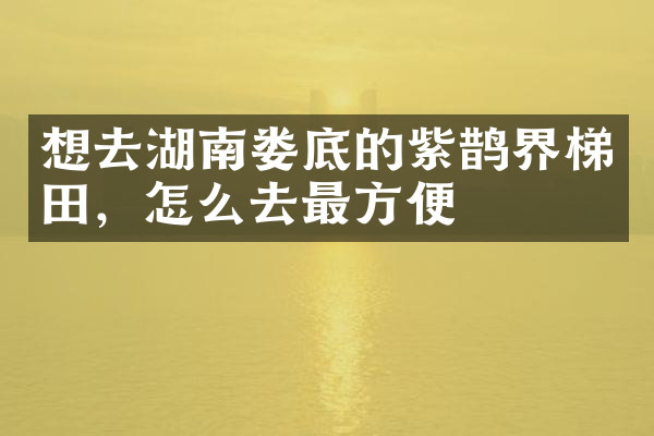 想去湖南娄底的紫鹊界梯田，怎么去最方便