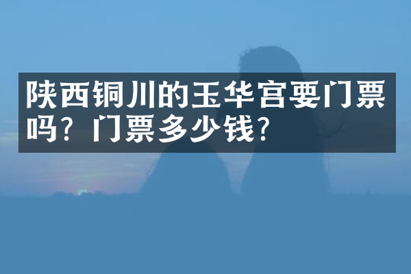 陕西铜川的玉华宫要门票吗？门票多少钱？