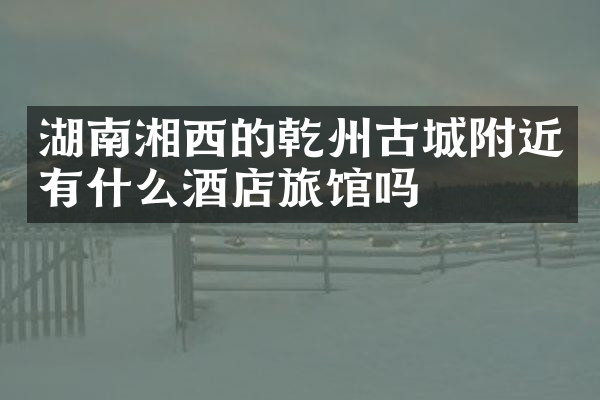 湖南湘西的乾州古城附近有什么酒店旅馆吗