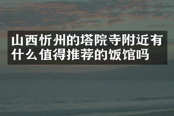 山西忻州的塔院寺附近有什么值得推荐的饭馆吗