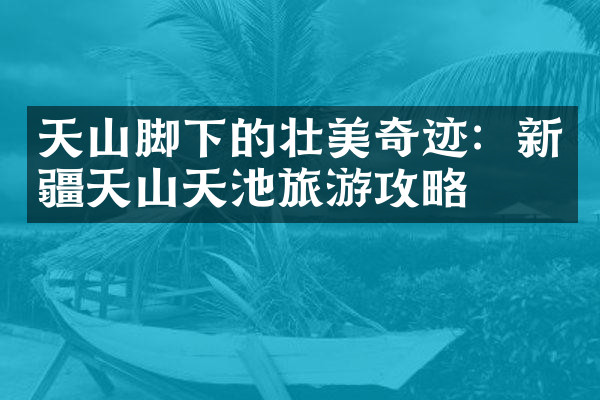 天山脚下的壮美奇迹：新疆天山天池旅游攻略
