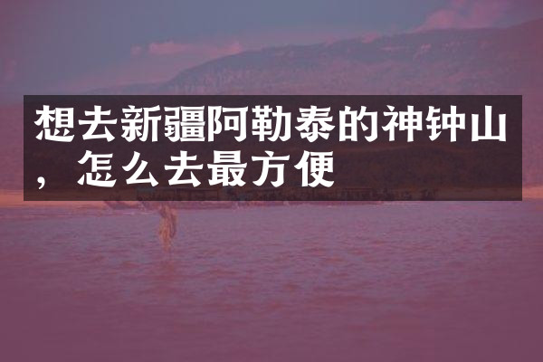 想去新疆阿勒泰的神钟山，怎么去最方便