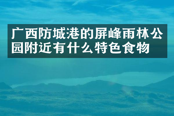广西防城港的屏峰雨林公园附近有什么特色食物吗