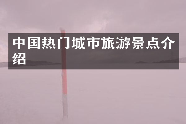 中国热门城市旅游景点介绍