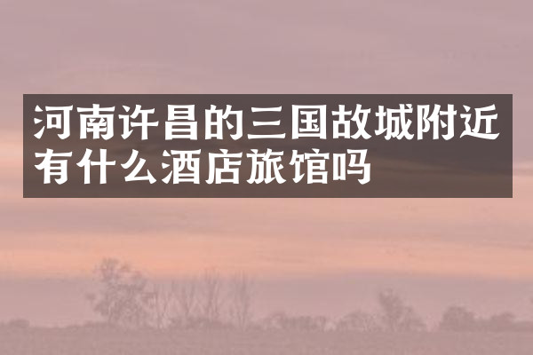 河南许昌的三国故城附近有什么酒店旅馆吗
