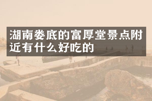 湖南娄底的富厚堂景点附近有什么好吃的