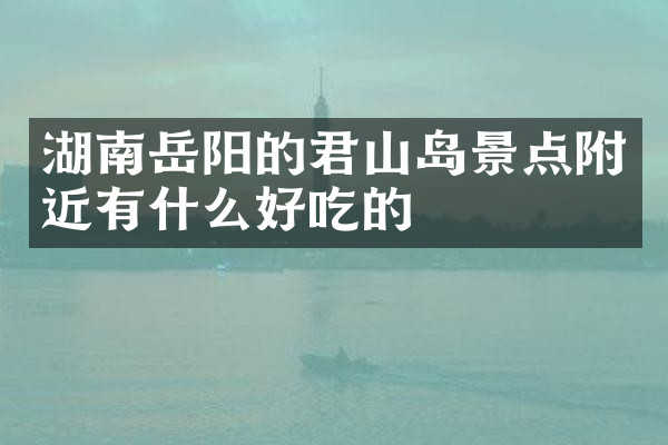湖南岳阳的君山岛景点附近有什么好吃的