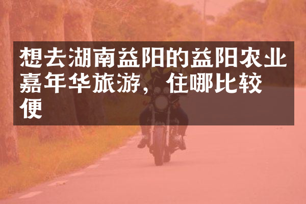 想去湖南益阳的益阳农业嘉年华旅游，住哪比较方便