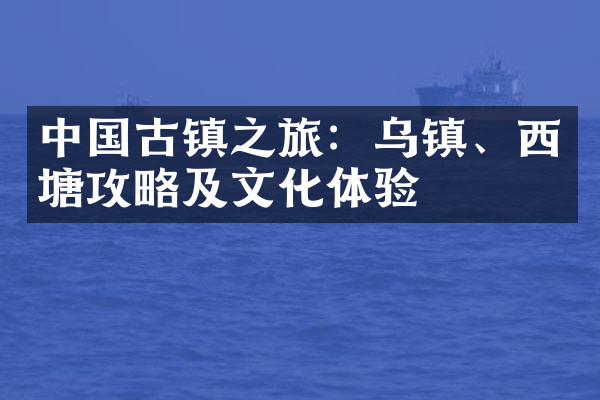 中国古镇之旅：乌镇、西塘攻略及文化体验