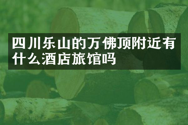 四川乐山的万佛顶附近有什么酒店旅馆吗