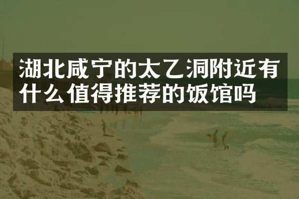 湖北咸宁的太乙洞附近有什么值得推荐的饭馆吗