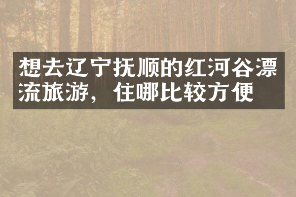 想去辽宁抚顺的红河谷漂流旅游，住哪比较方便