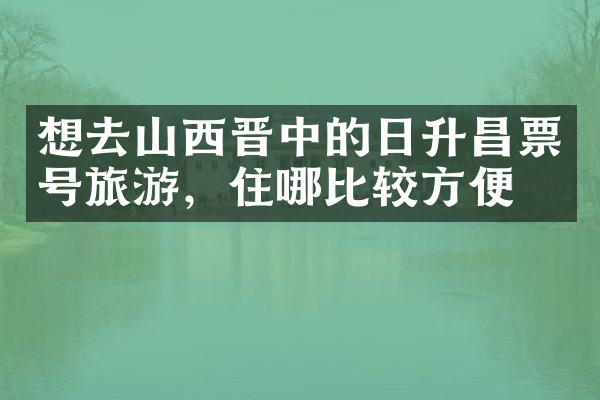 想去山西晋中的日升昌票号旅游，住哪比较方便