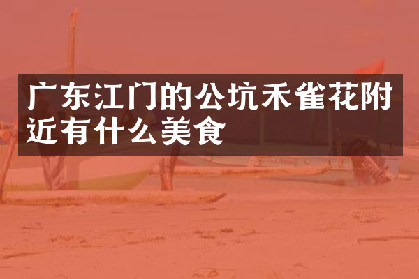 广东江门的公坑禾雀花附近有什么美食