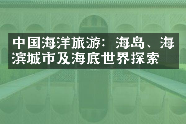 中国海洋旅游：海岛、海滨城市及海底世界探索