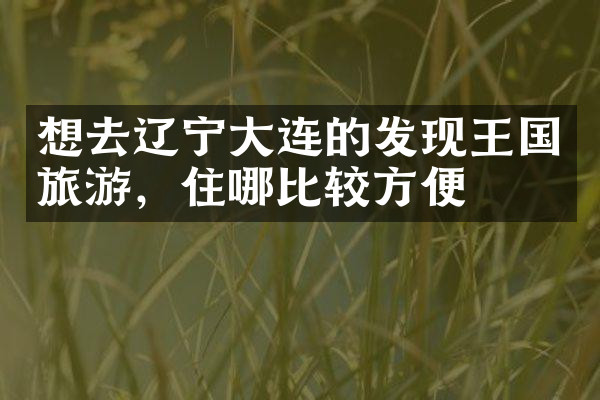 想去辽宁大连的发现王国旅游，住哪比较方便