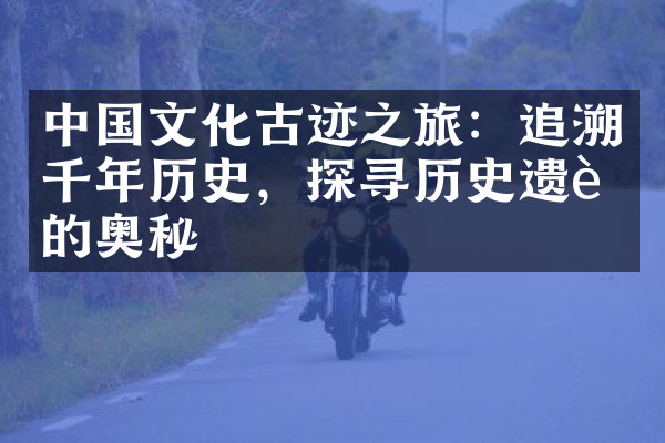 中国文化古迹之旅：追溯千年历史，探寻历史遗迹的奥秘