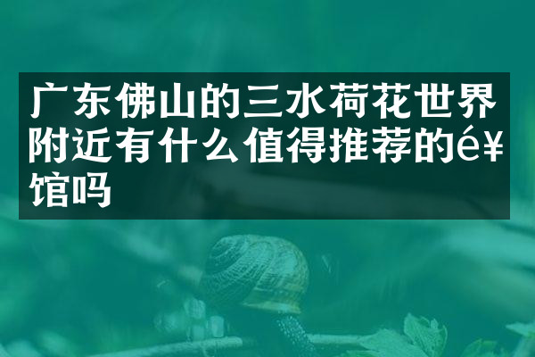 广东佛山的三水荷花世界附近有什么值得推荐的饭馆吗