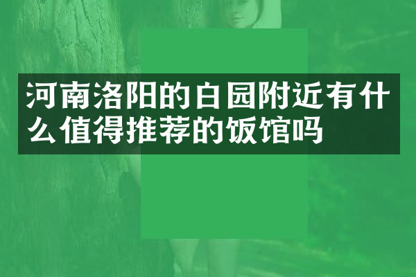 河南洛阳的白园附近有什么值得推荐的饭馆吗