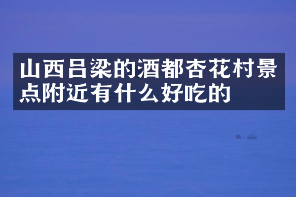 山西吕梁的酒都杏花村景点附近有什么好吃的