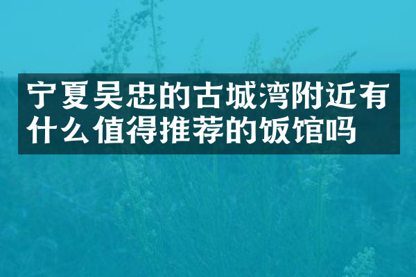 宁夏吴忠的古城湾附近有什么值得推荐的饭馆吗