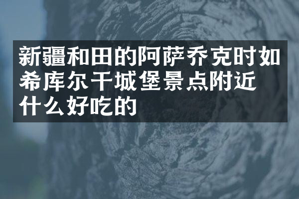 新疆和田的阿萨乔克时如希库尔干城堡景点附近有什么好吃的